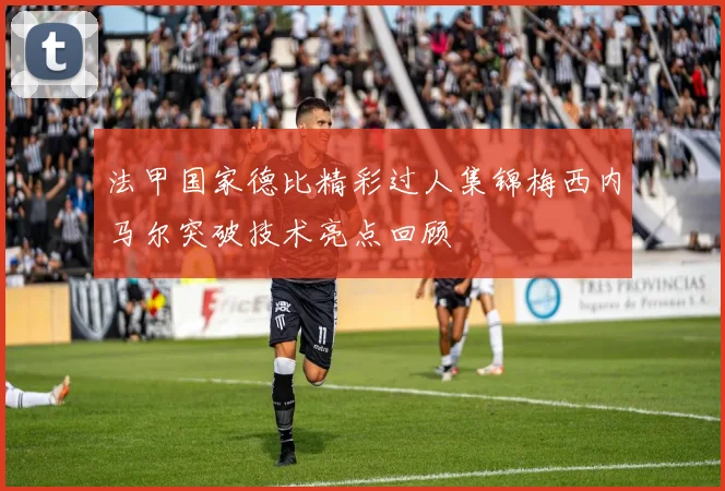 法甲国家德比精彩过人集锦梅西内马尔突破技术亮点回顾