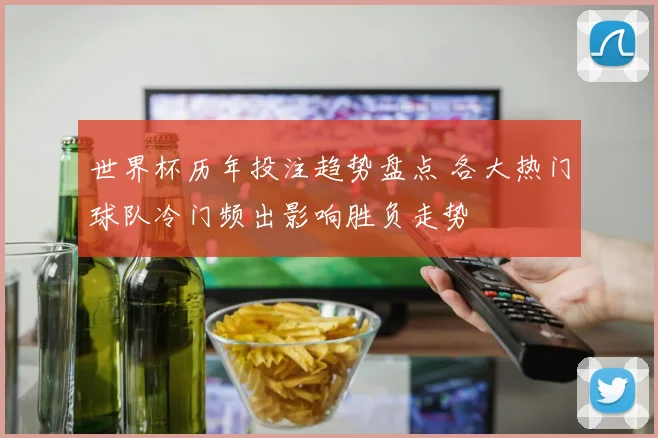 世界杯历年投注趋势盘点 各大热门球队冷门频出影响胜负走势