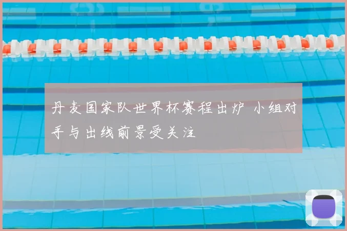 丹麦国家队世界杯赛程出炉 小组对手与出线前景受关注