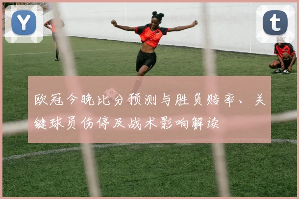 欧冠今晚比分预测与胜负赔率、关键球员伤停及战术影响解读