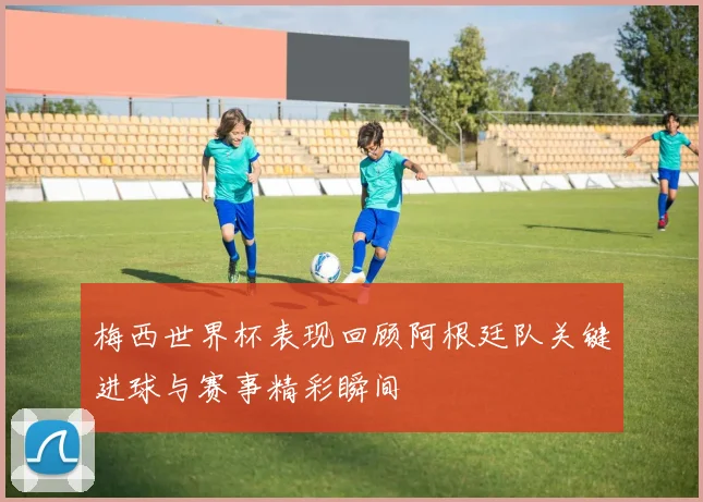 梅西世界杯表现回顾阿根廷队关键进球与赛事精彩瞬间